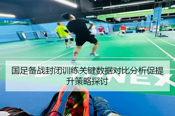国足备战封闭训练关键数据对比分析促提升策略探讨