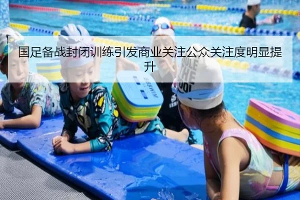 国足备战封闭训练引发商业关注公众关注度明显提升